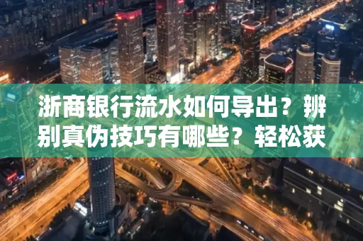 浙商银行流水如何导出？辨别真伪技巧有哪些？轻松获取有效版