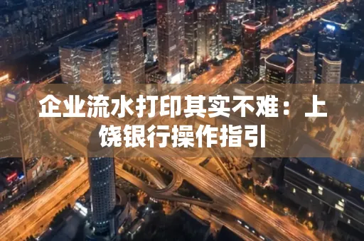 企业流水打印其实不难：上饶银行操作指引