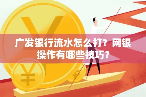 广发银行流水怎么打？网银操作有哪些技巧？