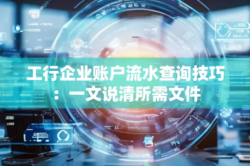 工行企业账户流水查询技巧：一文说清所需文件