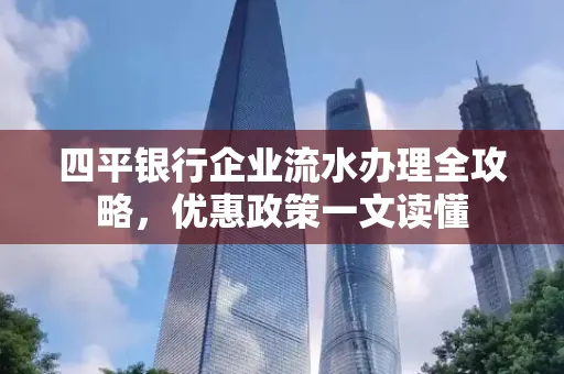 四平银行企业流水办理全攻略，优惠政策一文读懂