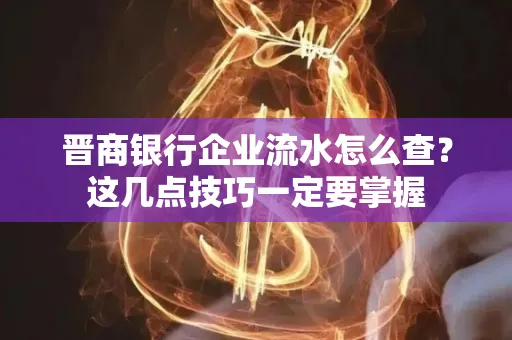 晋商银行企业流水怎么查？这几点技巧一定要掌握