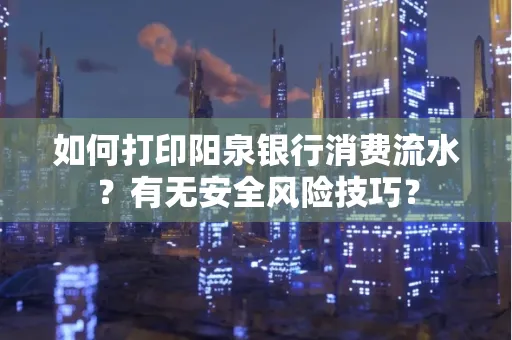 如何打印阳泉银行消费流水？有无安全风险技巧？