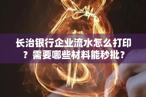 长治银行企业流水怎么打印？需要哪些材料能秒批？
