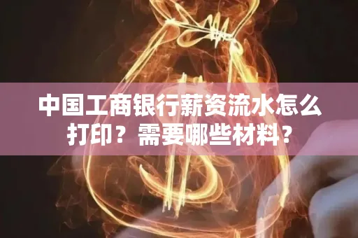 中国工商银行薪资流水怎么打印？需要哪些材料？