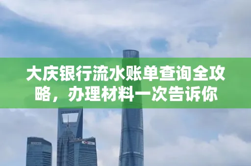 大庆银行流水账单查询全攻略，办理材料一次告诉你
