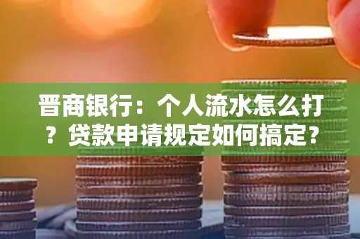 晋商银行：个人流水怎么打？贷款申请规定如何搞定？