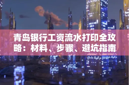 青岛银行工资流水打印全攻略：材料、步骤、避坑指南