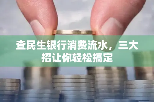 查民生银行消费流水，三大招让你轻松搞定