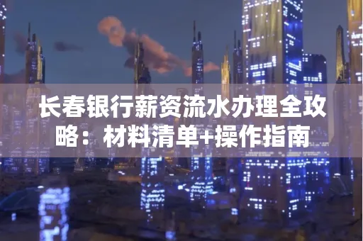 长春银行薪资流水办理全攻略：材料清单+操作指南