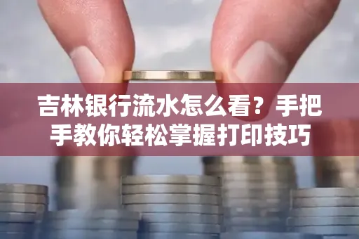 吉林银行流水怎么看？手把手教你轻松掌握打印技巧