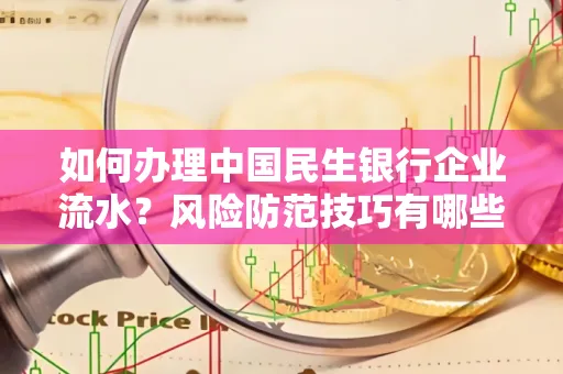 如何办理中国民生银行企业流水？风险防范技巧有哪些？安全无忧！