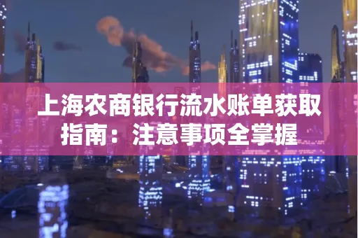 上海农商银行流水账单获取指南：注意事项全掌握