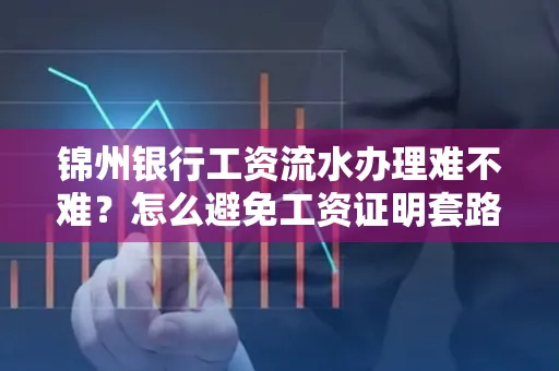 锦州银行工资流水办理难不难？怎么避免工资证明套路？