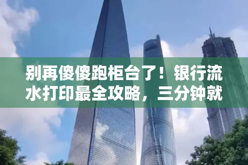 别再傻傻跑柜台了！银行流水打印最全攻略，三分钟就搞懂