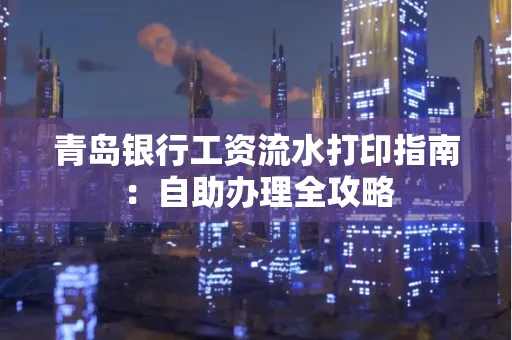 青岛银行工资流水打印指南：自助办理全攻略