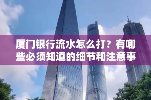 厦门银行流水怎么打？有哪些必须知道的细节和注意事项？