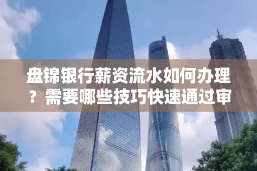 盘锦银行薪资流水如何办理？需要哪些技巧快速通过审核？