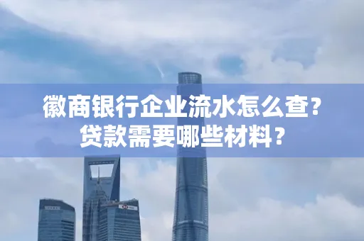 徽商银行企业流水怎么查？贷款需要哪些材料？