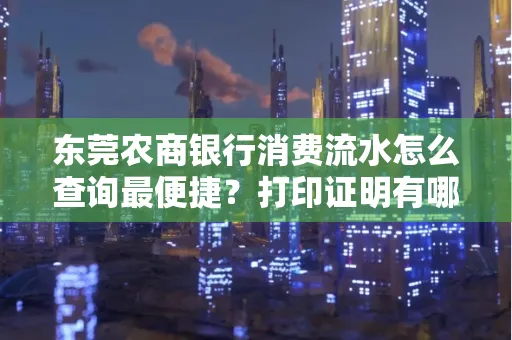 东莞农商银行消费流水怎么查询最便捷？打印证明有哪些风险需注意？