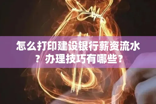 怎么打印建设银行薪资流水？办理技巧有哪些？