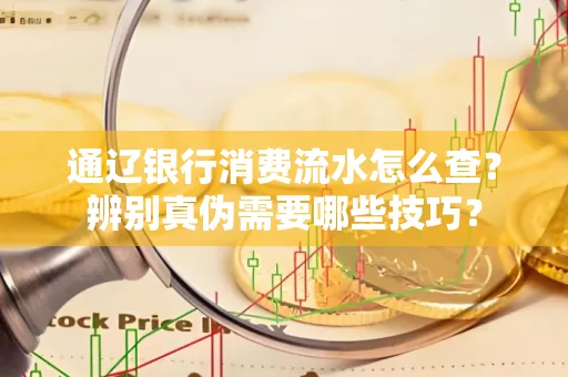 通辽银行消费流水怎么查？辨别真伪需要哪些技巧？