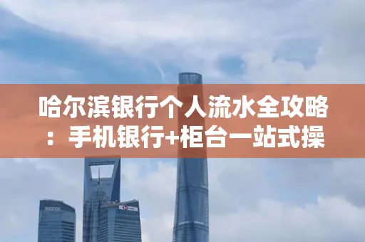 哈尔滨银行个人流水全攻略：手机银行+柜台一站式操作指南