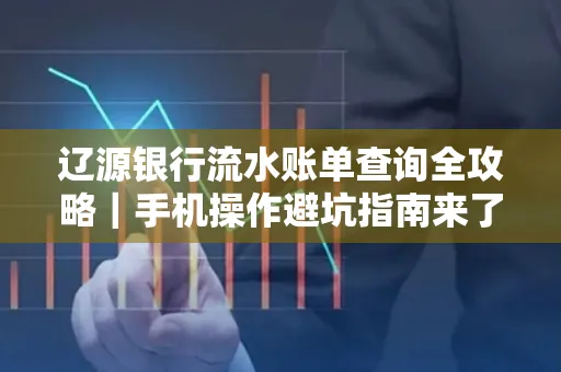 辽源银行流水账单查询全攻略｜手机操作避坑指南来了！