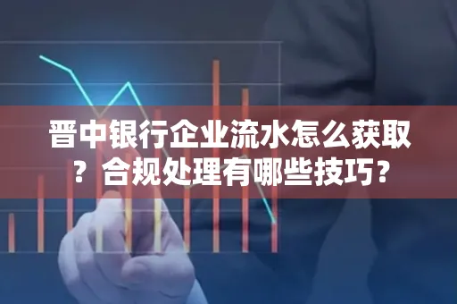 晋中银行企业流水怎么获取？合规处理有哪些技巧？